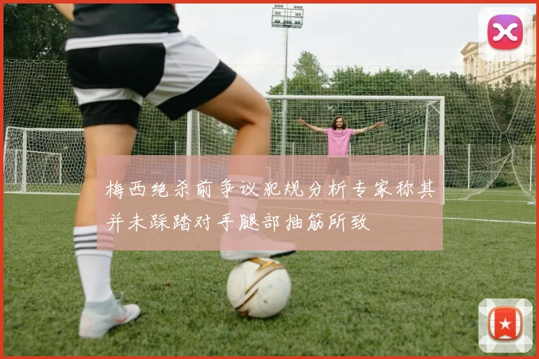 梅西绝杀前争议犯规分析专家称其并未踩踏对手腿部抽筋所致