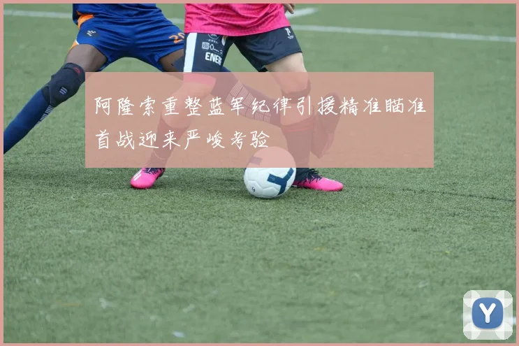 阿隆索重整蓝军纪律引援精准瞄准首战迎来严峻考验